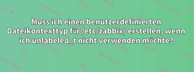 Muss ich einen benutzerdefinierten Dateikontexttyp für /etc/zabbix/ erstellen, wenn ich unlabeled_t nicht verwenden möchte?