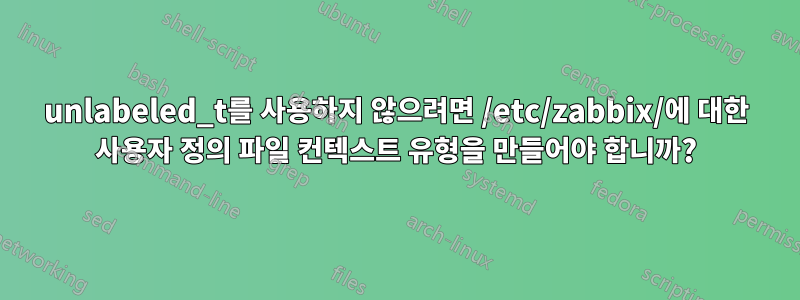 unlabeled_t를 사용하지 않으려면 /etc/zabbix/에 대한 사용자 정의 파일 컨텍스트 유형을 만들어야 합니까?