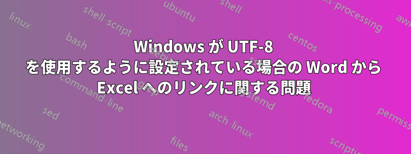 Windows が UTF-8 を使用するように設定されている場合の Word から Excel へのリンクに関する問題