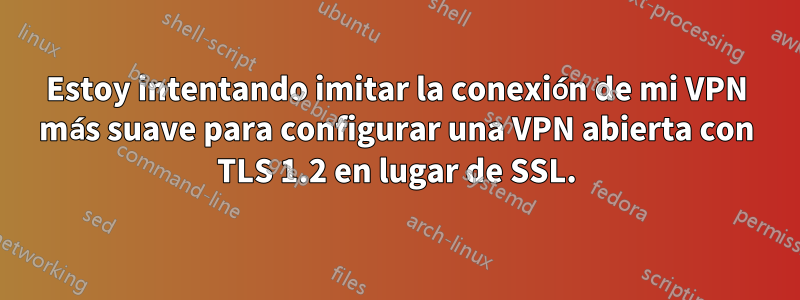 Estoy intentando imitar la conexión de mi VPN más suave para configurar una VPN abierta con TLS 1.2 en lugar de SSL.