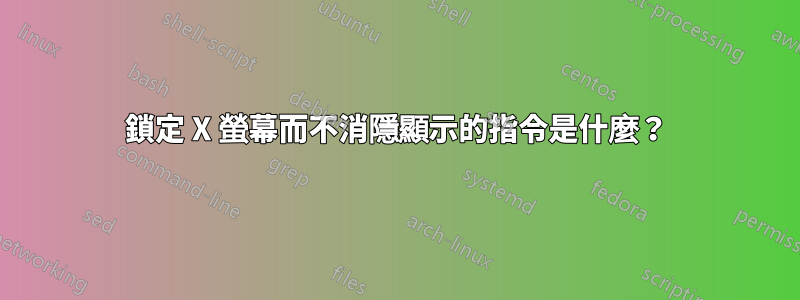 鎖定 X 螢幕而不消隱顯示的指令是什麼？