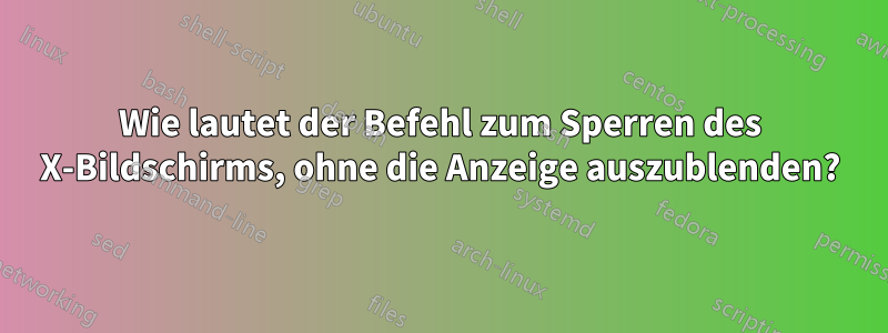 Wie lautet der Befehl zum Sperren des X-Bildschirms, ohne die Anzeige auszublenden?