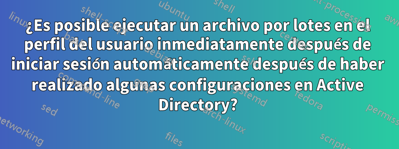 ¿Es posible ejecutar un archivo por lotes en el perfil del usuario inmediatamente después de iniciar sesión automáticamente después de haber realizado algunas configuraciones en Active Directory?