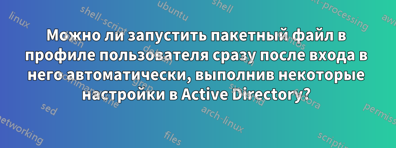 Можно ли запустить пакетный файл в профиле пользователя сразу после входа в него автоматически, выполнив некоторые настройки в Active Directory?