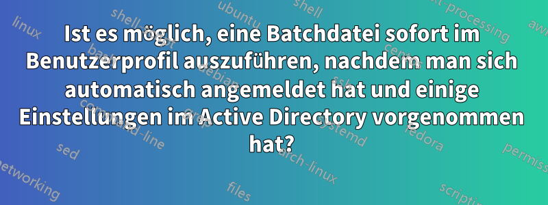 Ist es möglich, eine Batchdatei sofort im Benutzerprofil auszuführen, nachdem man sich automatisch angemeldet hat und einige Einstellungen im Active Directory vorgenommen hat?