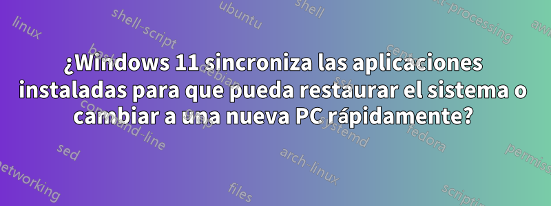 ¿Windows 11 sincroniza las aplicaciones instaladas para que pueda restaurar el sistema o cambiar a una nueva PC rápidamente?