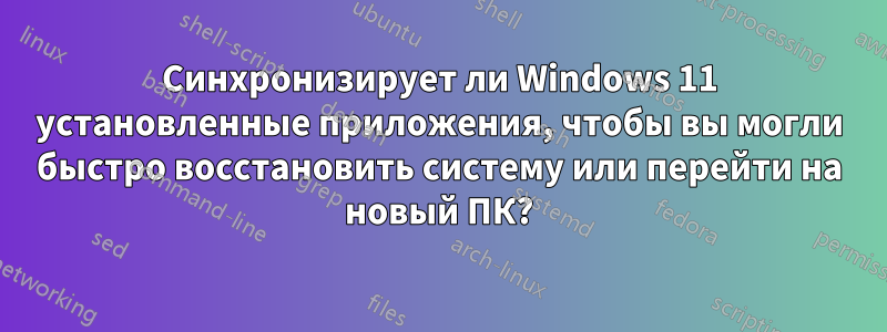 Синхронизирует ли Windows 11 установленные приложения, чтобы вы могли быстро восстановить систему или перейти на новый ПК?