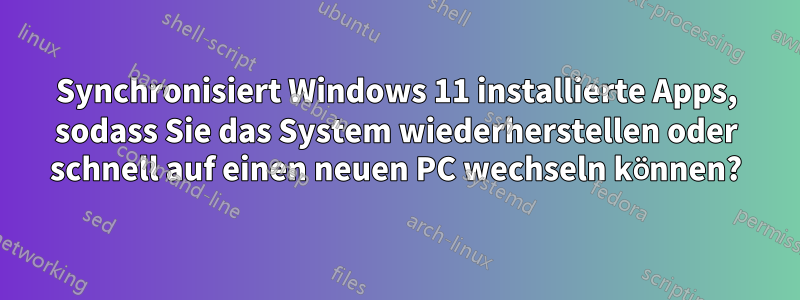 Synchronisiert Windows 11 installierte Apps, sodass Sie das System wiederherstellen oder schnell auf einen neuen PC wechseln können?