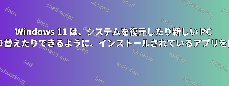 Windows 11 は、システムを復元したり新しい PC にすばやく切り替えたりできるように、インストールされているアプリを同期しますか?