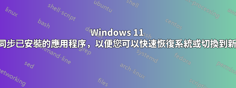 Windows 11 是否會同步已安裝的應用程序，以便您可以快速恢復系統或切換到新電腦？