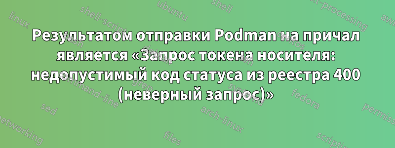 Результатом отправки Podman на причал является «Запрос токена носителя: недопустимый код статуса из реестра 400 (неверный запрос)»