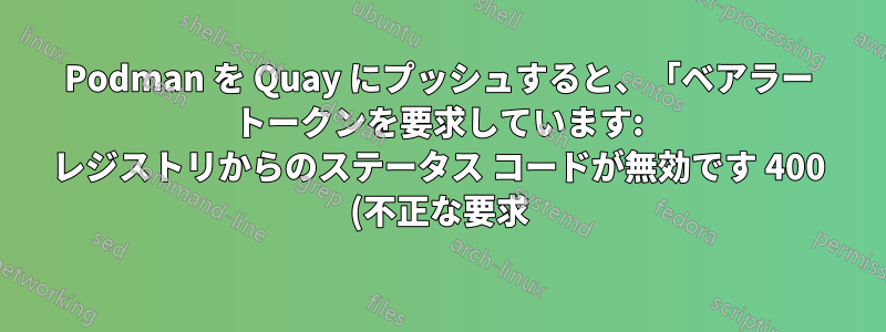Podman を Quay にプッシュすると、「ベアラー トークンを要求しています: レジストリからのステータス コードが無効です 400 (不正な要求)」という結果になります