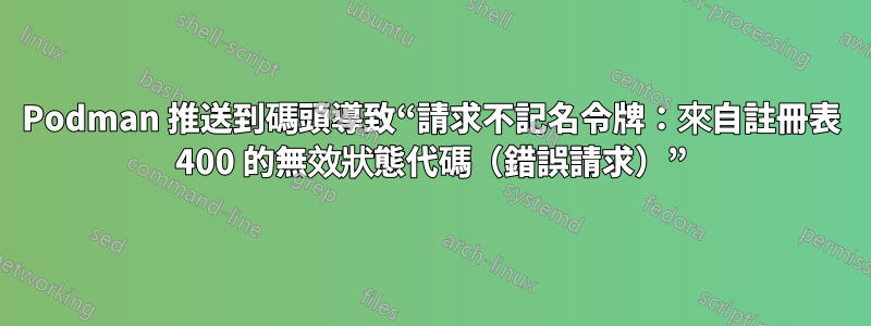 Podman 推送到碼頭導致“請求不記名令牌：來自註冊表 400 的無效狀態代碼（錯誤請求）”