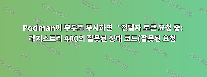 Podman이 부두로 푸시하면 "전달자 토큰 요청 중: 레지스트리 400의 잘못된 상태 코드(잘못된 요청)"가 발생합니다.