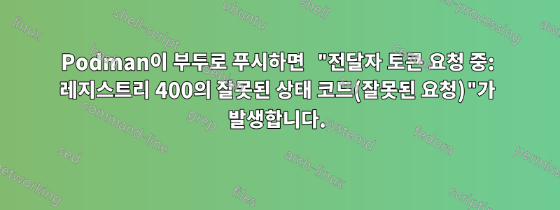 Podman이 부두로 푸시하면 "전달자 토큰 요청 중: 레지스트리 400의 잘못된 상태 코드(잘못된 요청)"가 발생합니다.