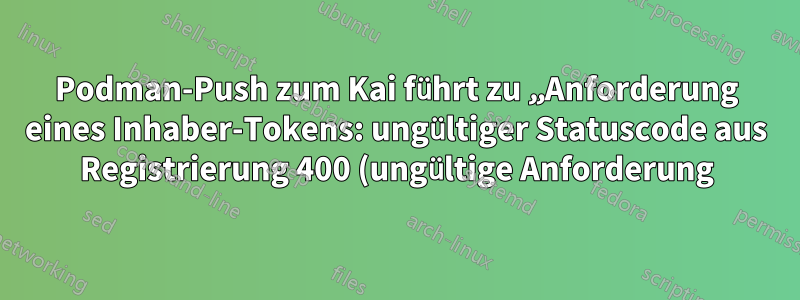 Podman-Push zum Kai führt zu „Anforderung eines Inhaber-Tokens: ungültiger Statuscode aus Registrierung 400 (ungültige Anforderung)“
