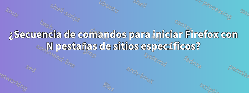 ¿Secuencia de comandos para iniciar Firefox con N pestañas de sitios específicos?