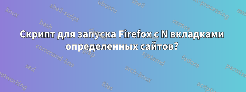 Скрипт для запуска Firefox с N вкладками определенных сайтов?