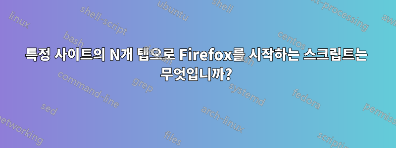 특정 사이트의 N개 탭으로 Firefox를 시작하는 스크립트는 무엇입니까?