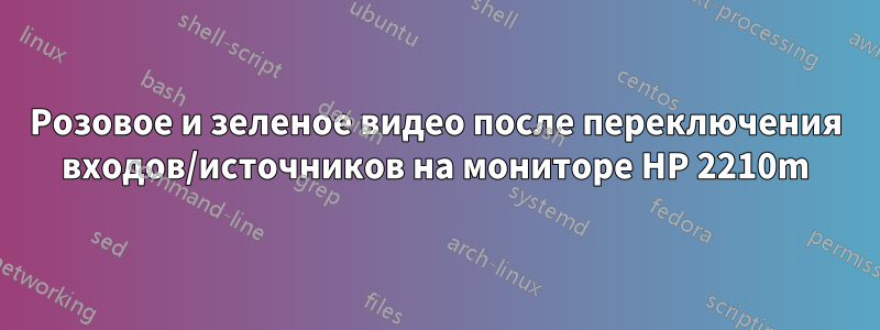 Розовое и зеленое видео после переключения входов/источников на мониторе HP 2210m