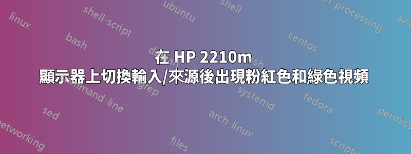 在 HP 2210m 顯示器上切換輸入/來源後出現粉紅色和綠色視頻