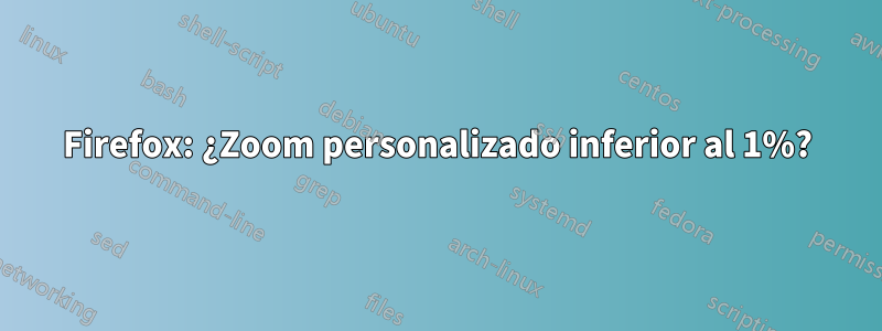 Firefox: ¿Zoom personalizado inferior al 1%?