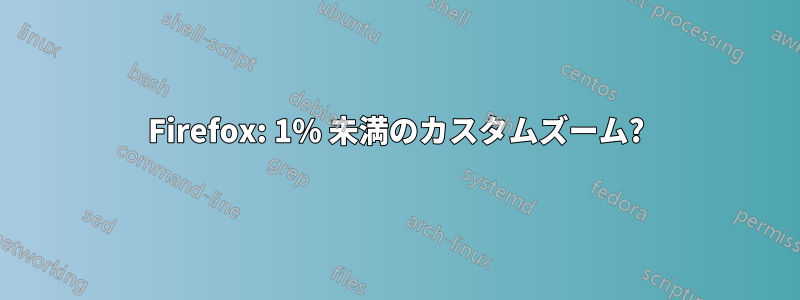 Firefox: 1% 未満のカスタムズーム?