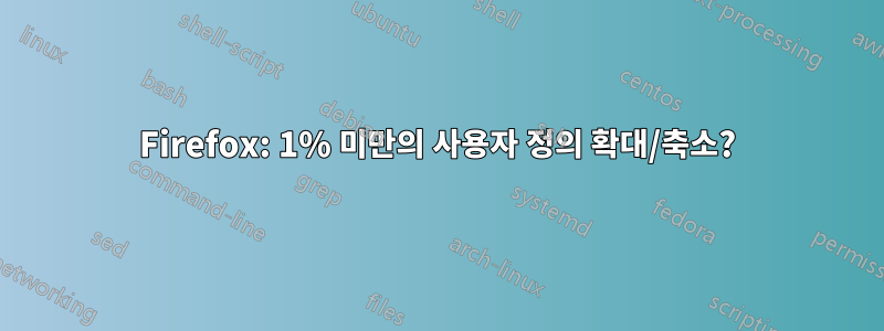 Firefox: 1% 미만의 사용자 정의 확대/축소?