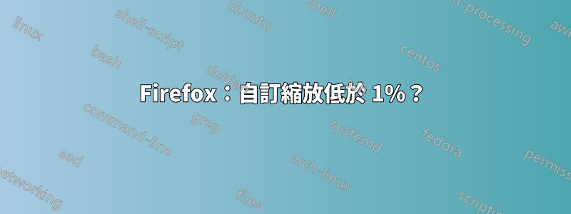 Firefox：自訂縮放低於 1%？