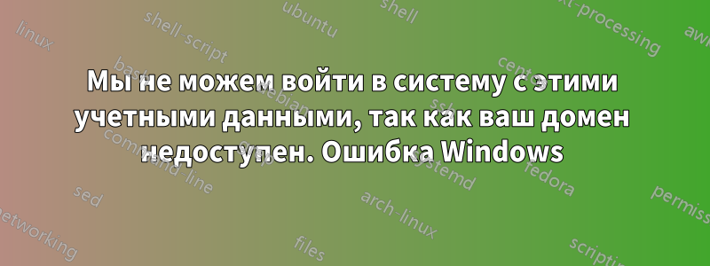 Мы не можем войти в систему с этими учетными данными, так как ваш домен недоступен. Ошибка Windows