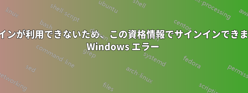 ドメインが利用できないため、この資格情報でサインインできません Windows エラー