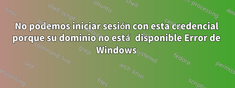 No podemos iniciar sesión con esta credencial porque su dominio no está disponible Error de Windows