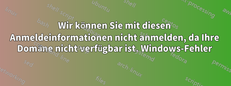 Wir können Sie mit diesen Anmeldeinformationen nicht anmelden, da Ihre Domäne nicht verfügbar ist. Windows-Fehler