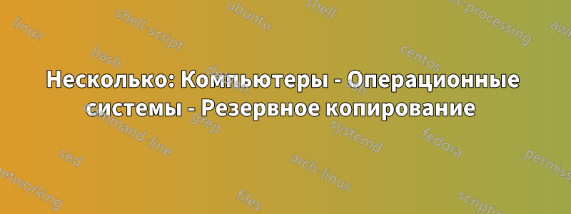 Несколько: Компьютеры - Операционные системы - Резервное копирование 