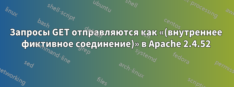 Запросы GET отправляются как «(внутреннее фиктивное соединение)» в Apache 2.4.52