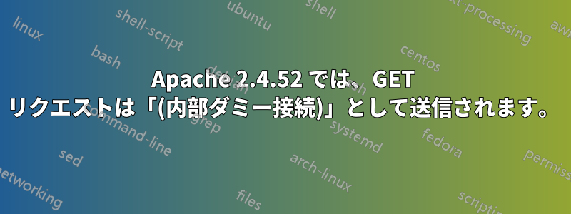 Apache 2.4.52 では、GET リクエストは「(内部ダミー接続)」として送信されます。