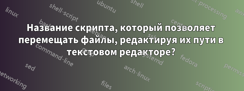 Название скрипта, который позволяет перемещать файлы, редактируя их пути в текстовом редакторе?