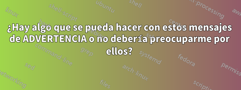 ¿Hay algo que se pueda hacer con estos mensajes de ADVERTENCIA o no debería preocuparme por ellos?