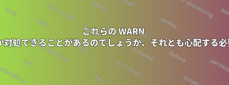 これらの WARN メッセージに対して何か対処できることがあるのでしょうか、それとも心配する必要はないのでしょうか?