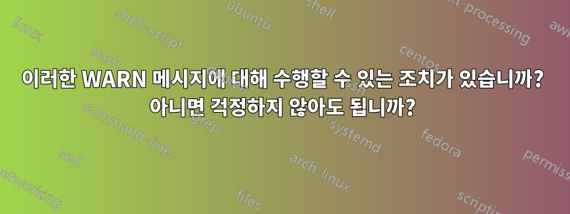 이러한 WARN 메시지에 대해 수행할 수 있는 조치가 있습니까? 아니면 걱정하지 않아도 됩니까?