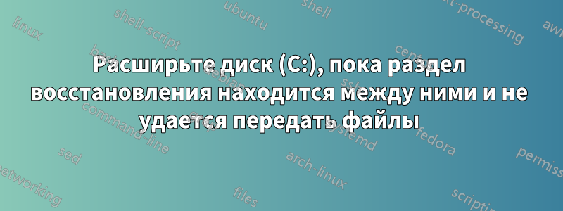 Расширьте диск (C:), пока раздел восстановления находится между ними и не удается передать файлы