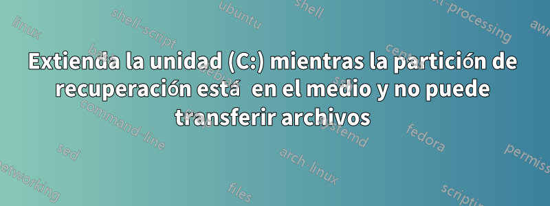 Extienda la unidad (C:) mientras la partición de recuperación está en el medio y no puede transferir archivos