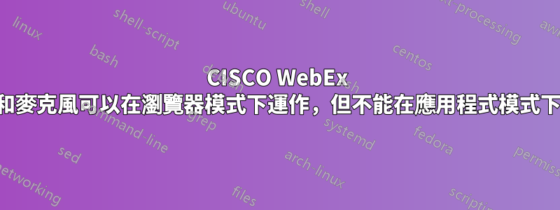 CISCO WebEx 相機和麥克風可以在瀏覽器模式下運作，但不能在應用程式模式下運作