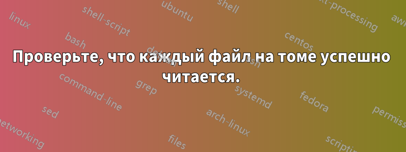 Проверьте, что каждый файл на томе успешно читается.