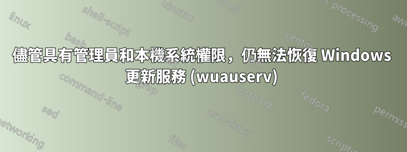 儘管具有管理員和本機系統權限，仍無法恢復 Windows 更新服務 (wuauserv)