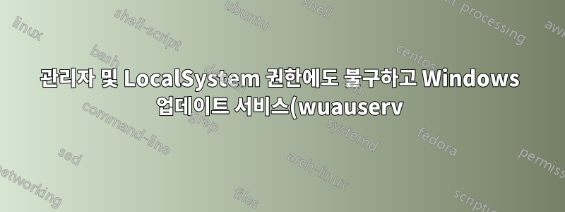 관리자 및 LocalSystem 권한에도 불구하고 Windows 업데이트 서비스(wuauserv)를 복원할 수 없습니다.