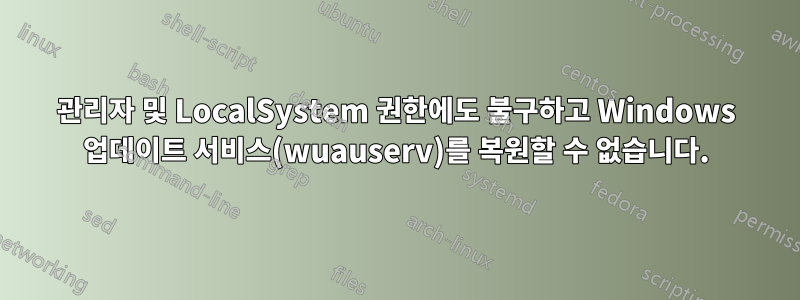 관리자 및 LocalSystem 권한에도 불구하고 Windows 업데이트 서비스(wuauserv)를 복원할 수 없습니다.