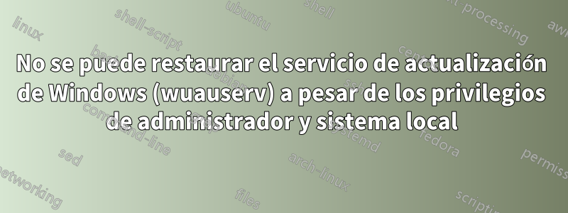 No se puede restaurar el servicio de actualización de Windows (wuauserv) a pesar de los privilegios de administrador y sistema local