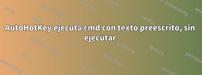 AutoHotKey ejecuta cmd con texto preescrito, sin ejecutar