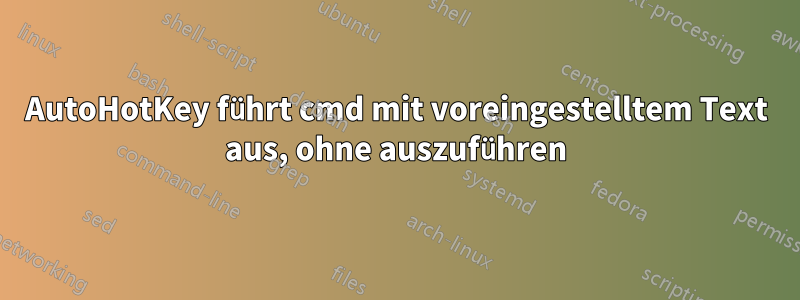 AutoHotKey führt cmd mit voreingestelltem Text aus, ohne auszuführen